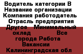 Водитель категории В › Название организации ­ Компания-работодатель › Отрасль предприятия ­ Другое › Минимальный оклад ­ 23 000 - Все города Работа » Вакансии   . Калининградская обл.,Приморск г.